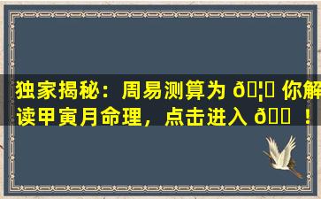 独家揭秘：周易测算为 🦁 你解读甲寅月命理，点击进入 🐠 ！